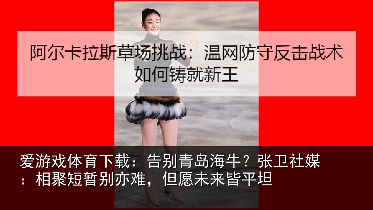 爱游戏体育下载：告别青岛海牛？张卫社媒：相聚短暂别亦难，但愿未来皆平坦
