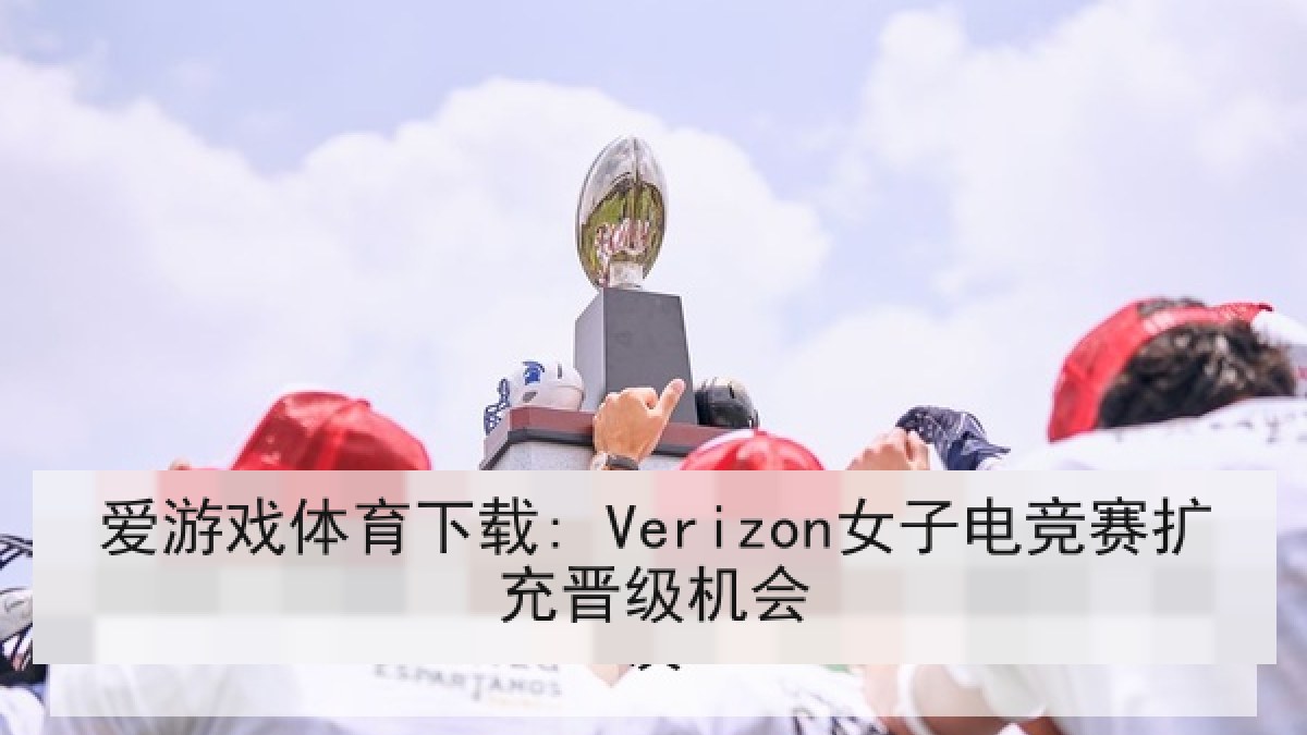 爱游戏体育下载: Verizon女子电竞赛扩充晋级机会