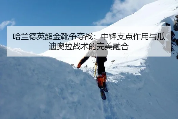 哈兰德英超金靴争夺战：中锋支点作用与瓜迪奥拉战术的完美融合
