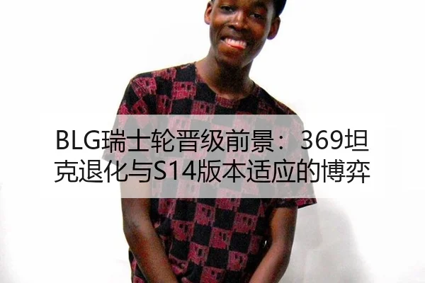 BLG瑞士轮晋级前景：369坦克退化与S14版本适应的博弈