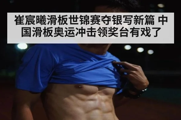 崔宸曦滑板世锦赛夺银写新篇 中国滑板奥运冲击领奖台有戏了
