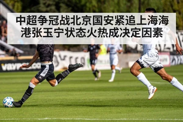 中超争冠战北京国安紧追上海海港张玉宁状态火热成决定因素