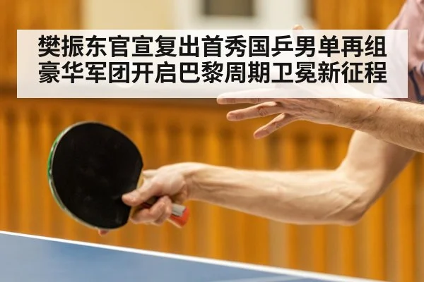 樊振东官宣复出首秀国乒男单再组豪华军团开启巴黎周期卫冕新征程