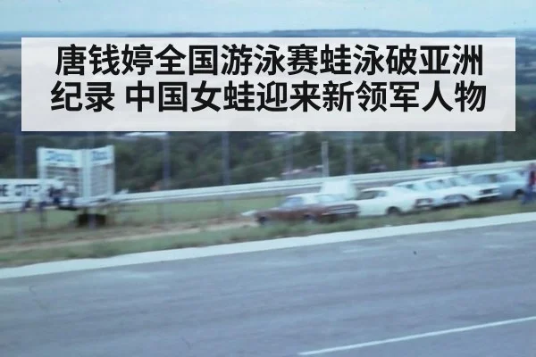 唐钱婷全国游泳赛蛙泳破亚洲纪录 中国女蛙迎来新领军人物