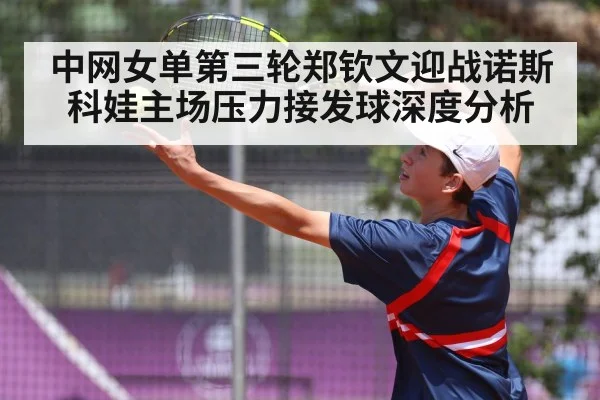 中网女单第三轮郑钦文迎战诺斯科娃主场压力接发球深度分析